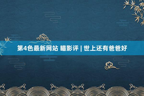 第4色最新网站 瞄影评 | 世上还有爸爸好