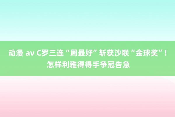 动漫 av C罗三连“周最好”斩获沙联“金球奖”! 怎样利雅得得手争冠告急
