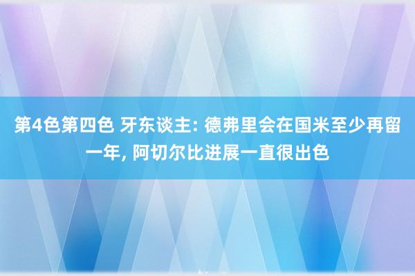 第4色第四色 牙东谈主: 德弗里会在国米至少再留一年， 阿切尔比进展一直很出色