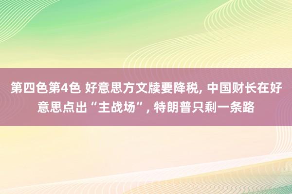 第四色第4色 好意思方文牍要降税， 中国财长在好意思点出“主战场”， 特朗普只剩一条路