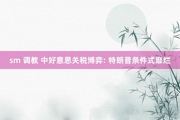 sm 调教 中好意思关税博弈: 特朗普条件式靡烂