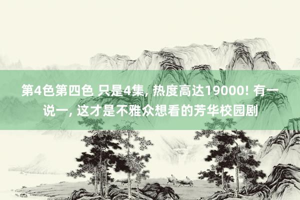 第4色第四色 只是4集， 热度高达19000! 有一说一， 这才是不雅众想看的芳华校园剧