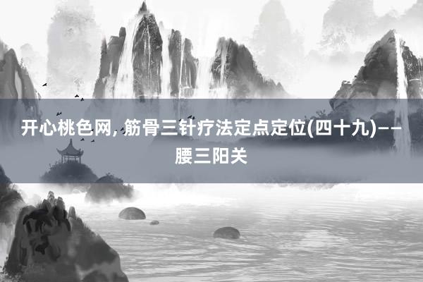 开心桃色网， 筋骨三针疗法定点定位(四十九)——腰三阳关