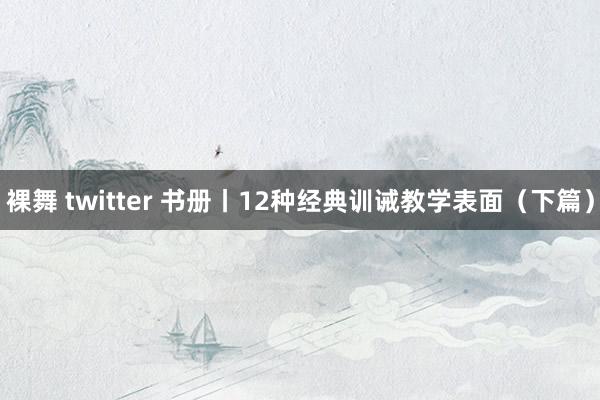 裸舞 twitter 书册丨12种经典训诫教学表面（下篇）
