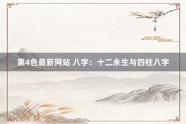 第4色最新网站 八字：十二永生与四柱八字