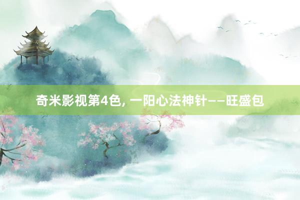 奇米影视第4色， 一阳心法神针——旺盛包