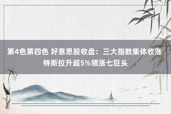 第4色第四色 好意思股收盘：三大指数集体收涨 特斯拉升超5%领涨七巨头