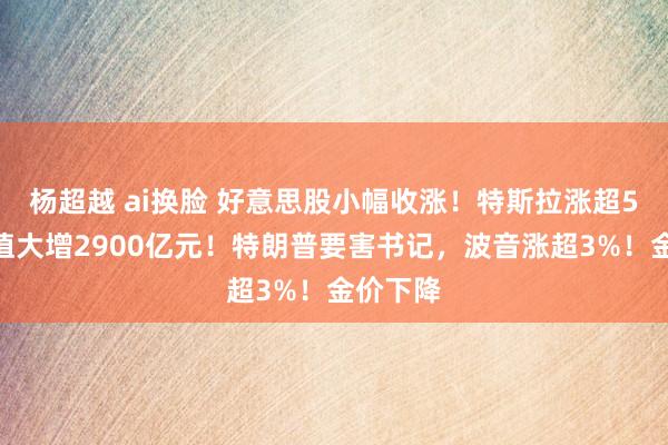 杨超越 ai换脸 好意思股小幅收涨！特斯拉涨超5%，市值大增2900亿元！特朗普要害书记，波音涨超3%！金价下降