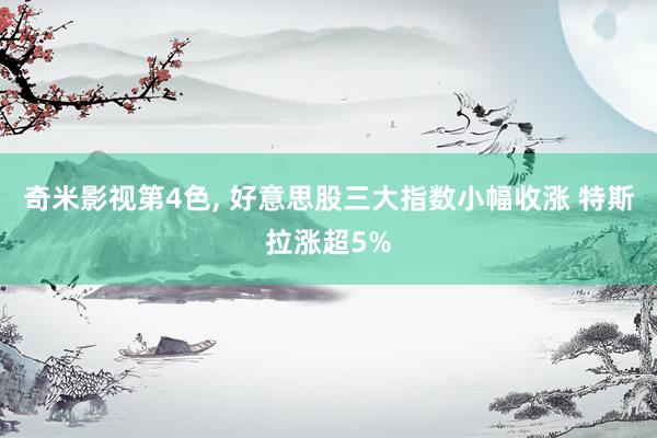 奇米影视第4色， 好意思股三大指数小幅收涨 特斯拉涨超5%